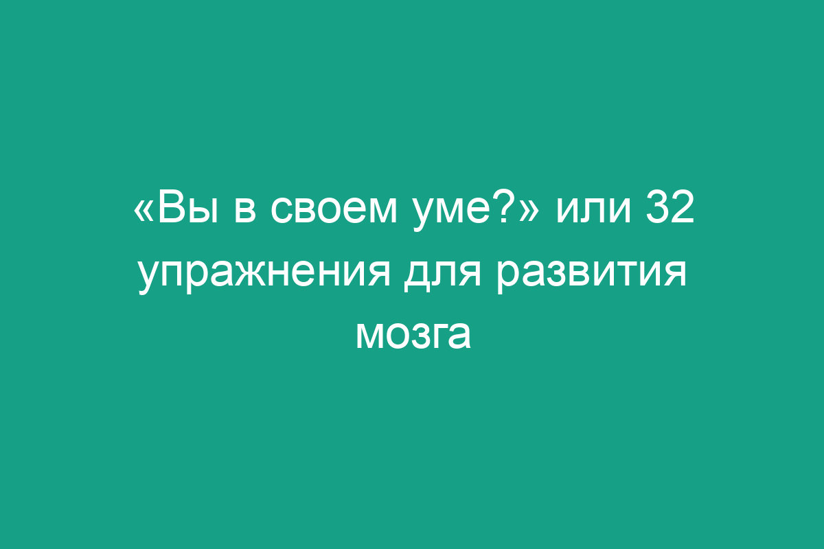 «Вы в своем уме?» или 32 упражнения для развития мозга