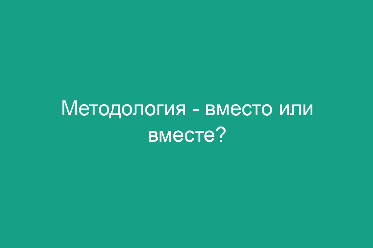 Методология - вместо или вместе?